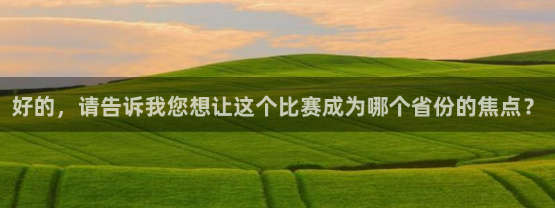 球王会体育下载：好的，请告诉我您想让这个比赛成为哪个省份的焦
