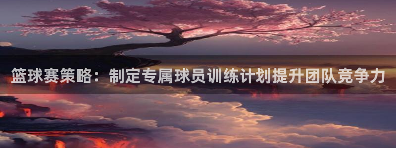 球王会体育手机app下载：篮球赛策略：制定专属球员训练计划提