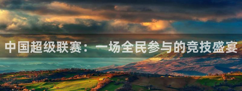 球王会体育全站app：中国超级联赛：一场全民参与的竞技盛宴