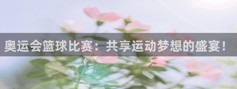 球王会体育app官网入口下载手机版：奥运会篮球比赛：共享运动